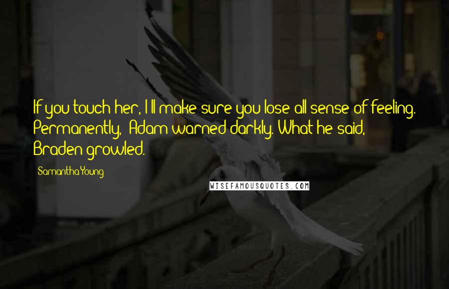 Samantha Young Quotes: If you touch her, I'll make sure you lose all sense of feeling. Permanently," Adam warned darkly."What he said," Braden growled.