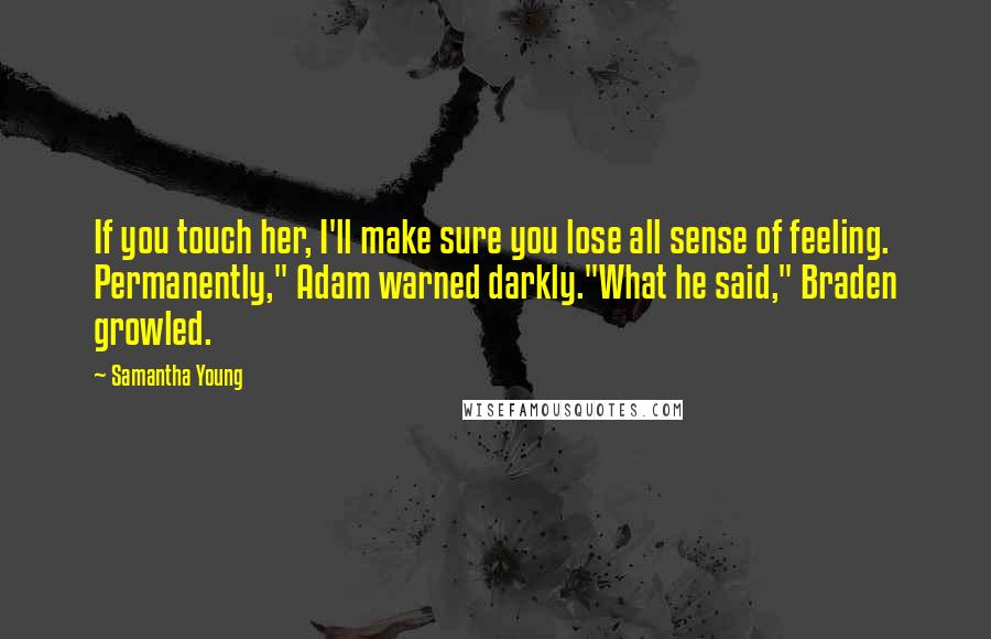 Samantha Young Quotes: If you touch her, I'll make sure you lose all sense of feeling. Permanently," Adam warned darkly."What he said," Braden growled.