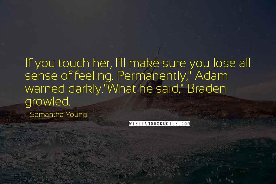 Samantha Young Quotes: If you touch her, I'll make sure you lose all sense of feeling. Permanently," Adam warned darkly."What he said," Braden growled.