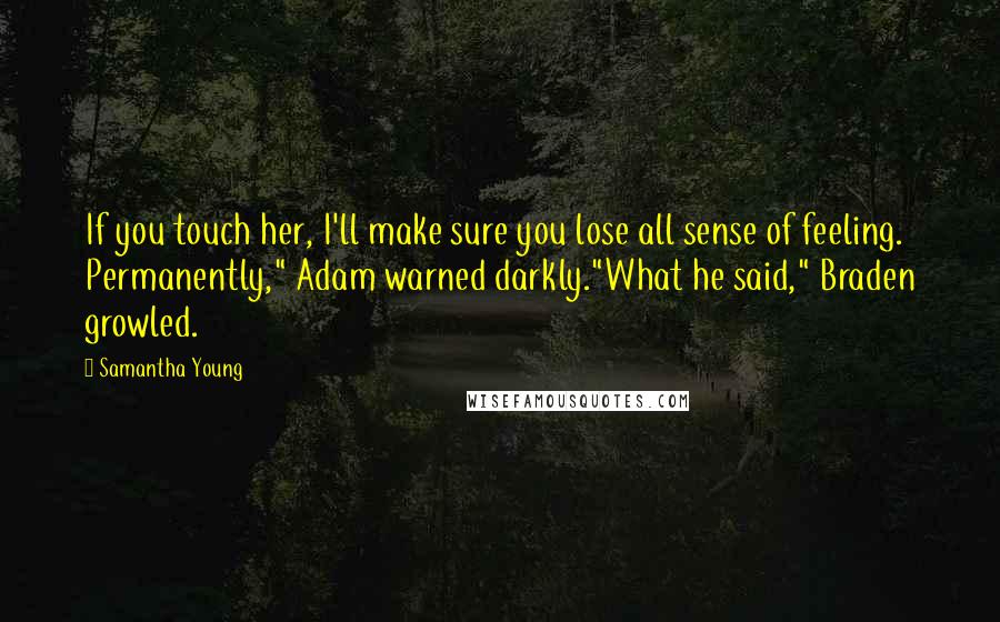 Samantha Young Quotes: If you touch her, I'll make sure you lose all sense of feeling. Permanently," Adam warned darkly."What he said," Braden growled.