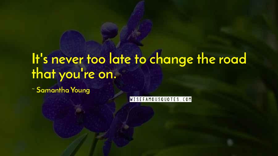 Samantha Young Quotes: It's never too late to change the road that you're on.