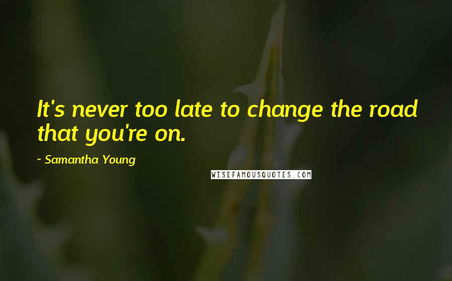 Samantha Young Quotes: It's never too late to change the road that you're on.
