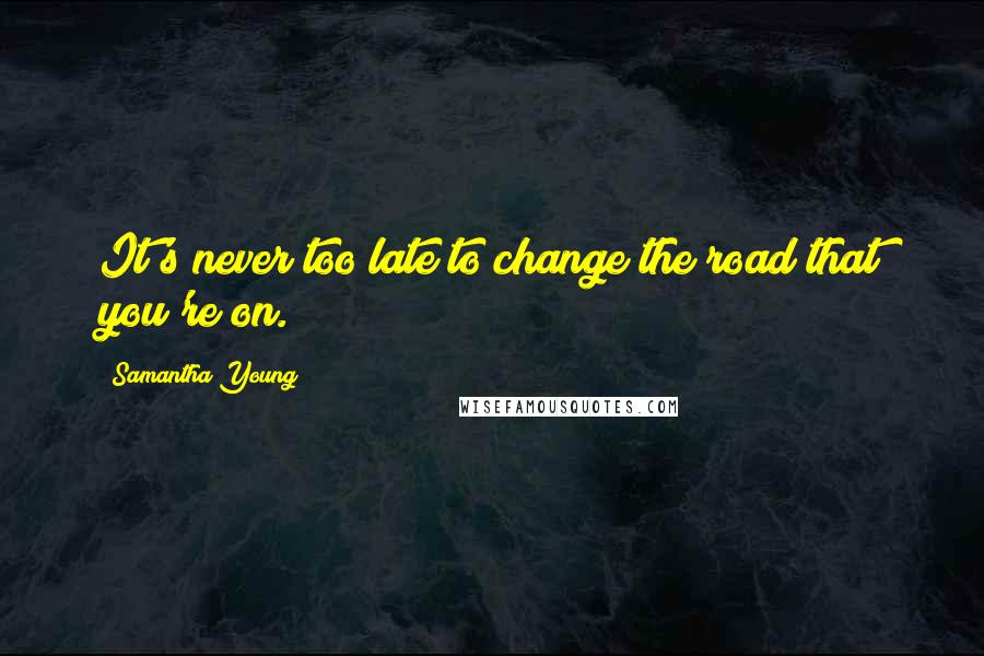 Samantha Young Quotes: It's never too late to change the road that you're on.