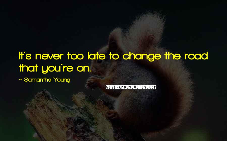 Samantha Young Quotes: It's never too late to change the road that you're on.