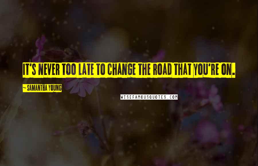 Samantha Young Quotes: It's never too late to change the road that you're on.