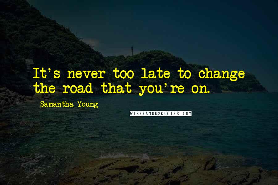 Samantha Young Quotes: It's never too late to change the road that you're on.