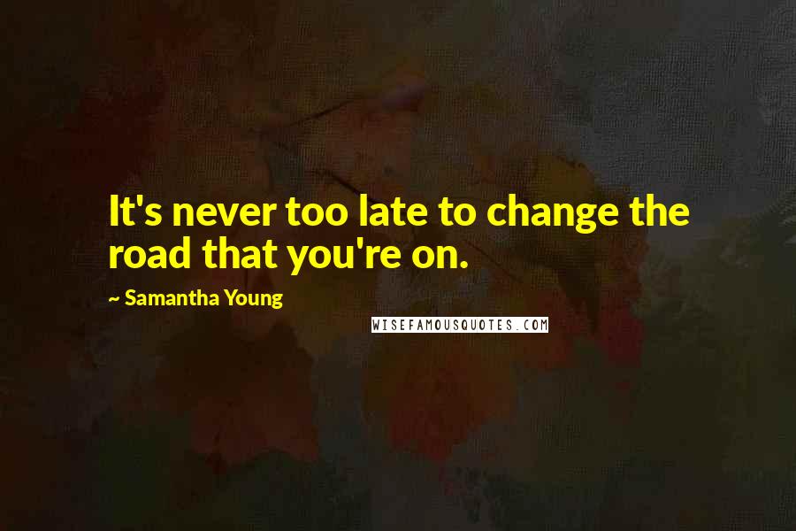Samantha Young Quotes: It's never too late to change the road that you're on.