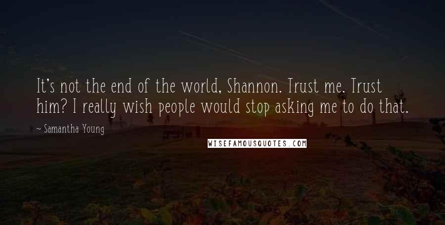 Samantha Young Quotes: It's not the end of the world, Shannon. Trust me. Trust him? I really wish people would stop asking me to do that.