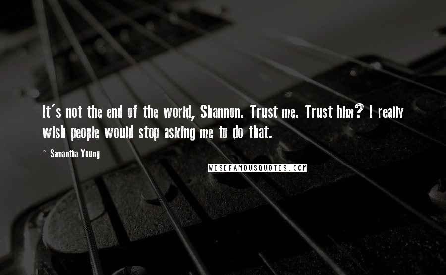 Samantha Young Quotes: It's not the end of the world, Shannon. Trust me. Trust him? I really wish people would stop asking me to do that.