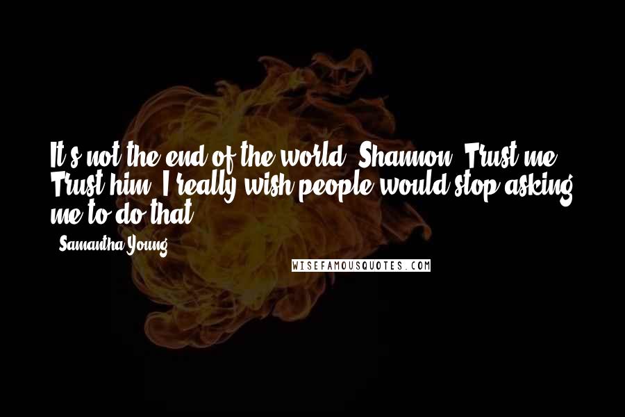 Samantha Young Quotes: It's not the end of the world, Shannon. Trust me. Trust him? I really wish people would stop asking me to do that.