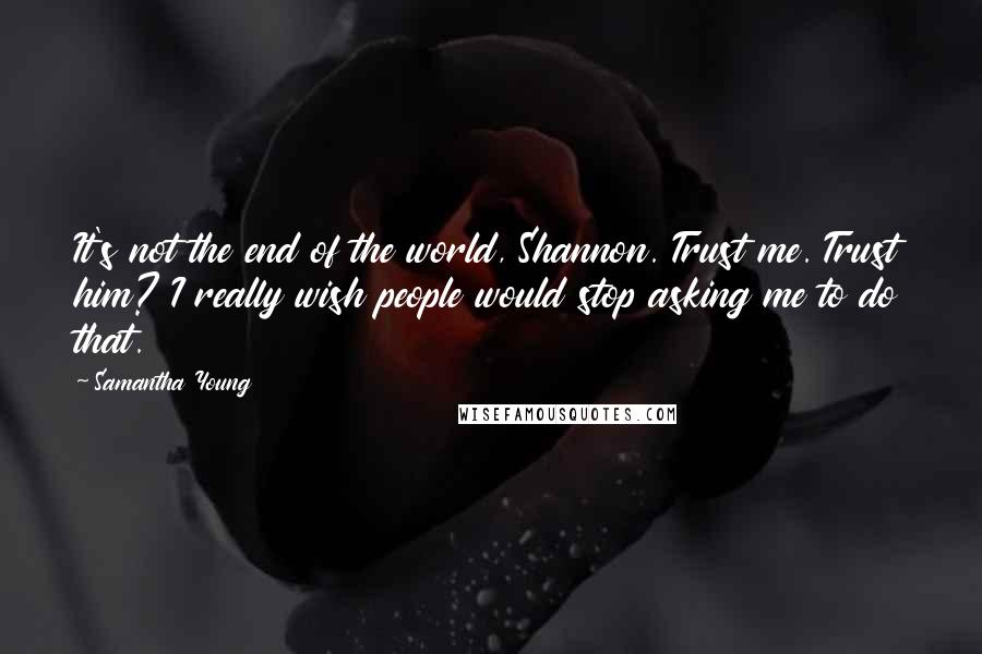 Samantha Young Quotes: It's not the end of the world, Shannon. Trust me. Trust him? I really wish people would stop asking me to do that.