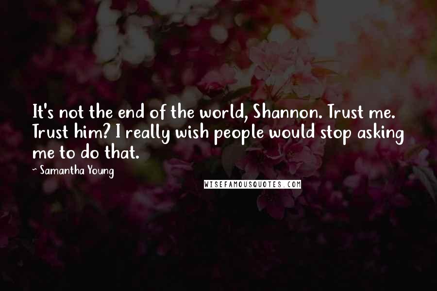 Samantha Young Quotes: It's not the end of the world, Shannon. Trust me. Trust him? I really wish people would stop asking me to do that.