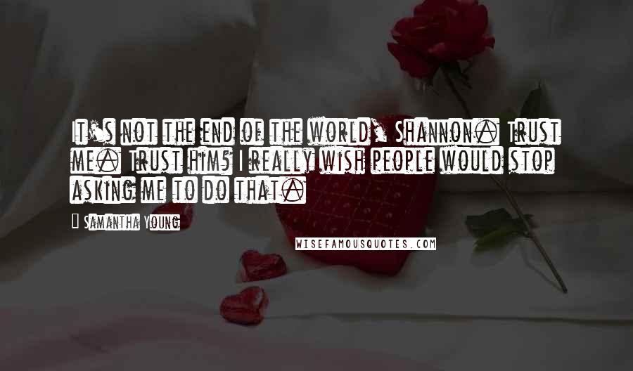 Samantha Young Quotes: It's not the end of the world, Shannon. Trust me. Trust him? I really wish people would stop asking me to do that.