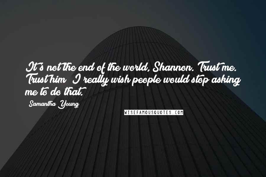 Samantha Young Quotes: It's not the end of the world, Shannon. Trust me. Trust him? I really wish people would stop asking me to do that.