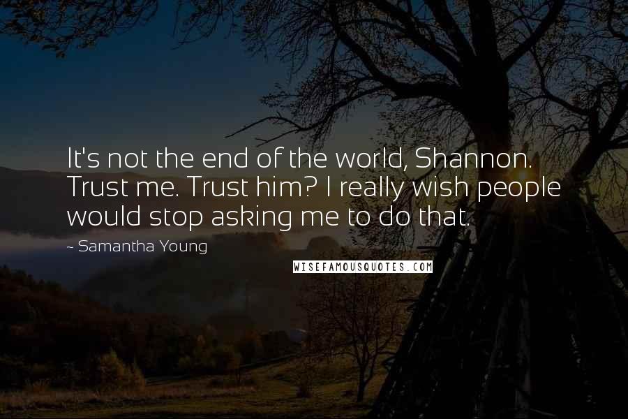 Samantha Young Quotes: It's not the end of the world, Shannon. Trust me. Trust him? I really wish people would stop asking me to do that.