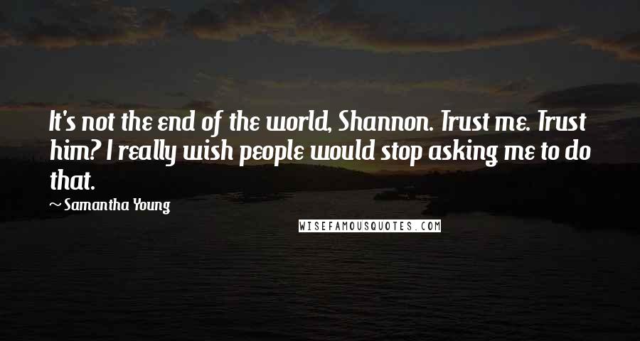 Samantha Young Quotes: It's not the end of the world, Shannon. Trust me. Trust him? I really wish people would stop asking me to do that.