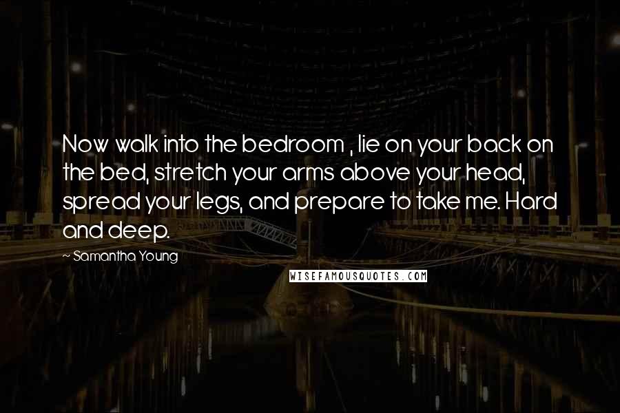 Samantha Young Quotes: Now walk into the bedroom , lie on your back on the bed, stretch your arms above your head, spread your legs, and prepare to take me. Hard and deep.