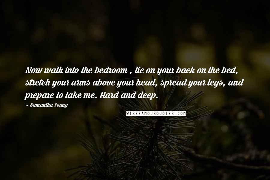 Samantha Young Quotes: Now walk into the bedroom , lie on your back on the bed, stretch your arms above your head, spread your legs, and prepare to take me. Hard and deep.