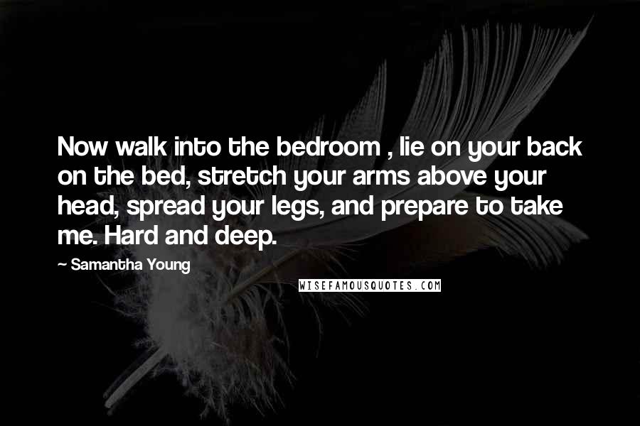 Samantha Young Quotes: Now walk into the bedroom , lie on your back on the bed, stretch your arms above your head, spread your legs, and prepare to take me. Hard and deep.