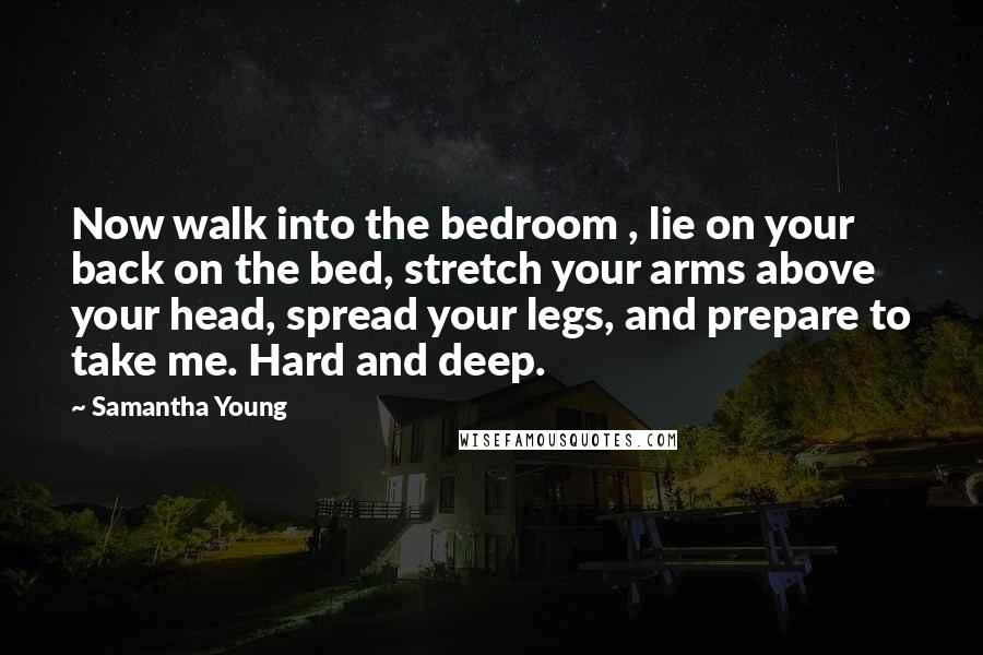 Samantha Young Quotes: Now walk into the bedroom , lie on your back on the bed, stretch your arms above your head, spread your legs, and prepare to take me. Hard and deep.