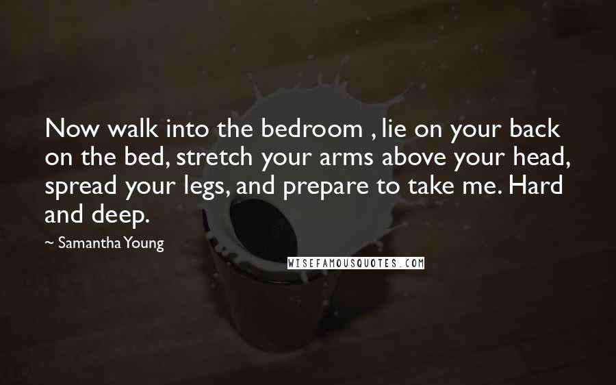 Samantha Young Quotes: Now walk into the bedroom , lie on your back on the bed, stretch your arms above your head, spread your legs, and prepare to take me. Hard and deep.