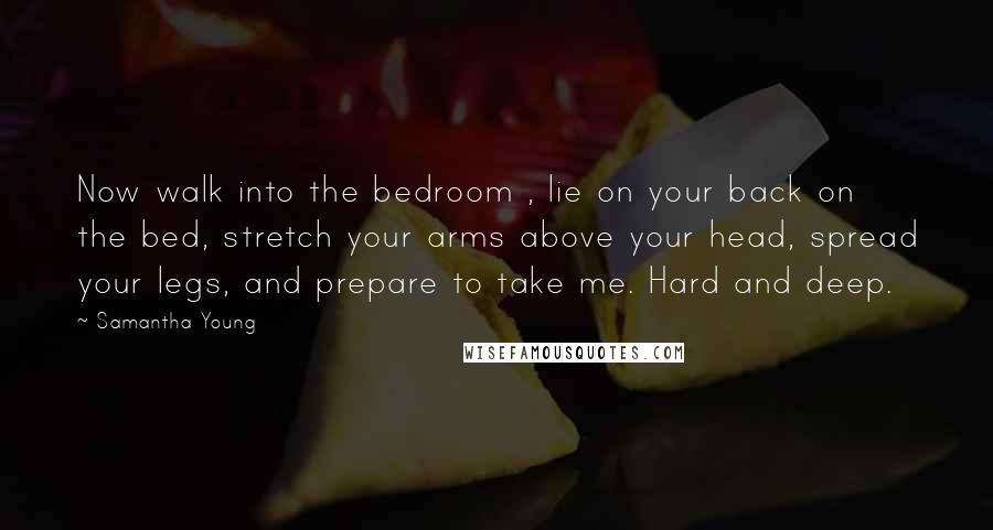 Samantha Young Quotes: Now walk into the bedroom , lie on your back on the bed, stretch your arms above your head, spread your legs, and prepare to take me. Hard and deep.