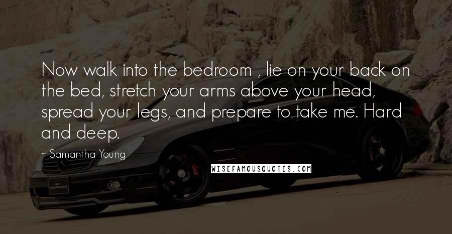 Samantha Young Quotes: Now walk into the bedroom , lie on your back on the bed, stretch your arms above your head, spread your legs, and prepare to take me. Hard and deep.
