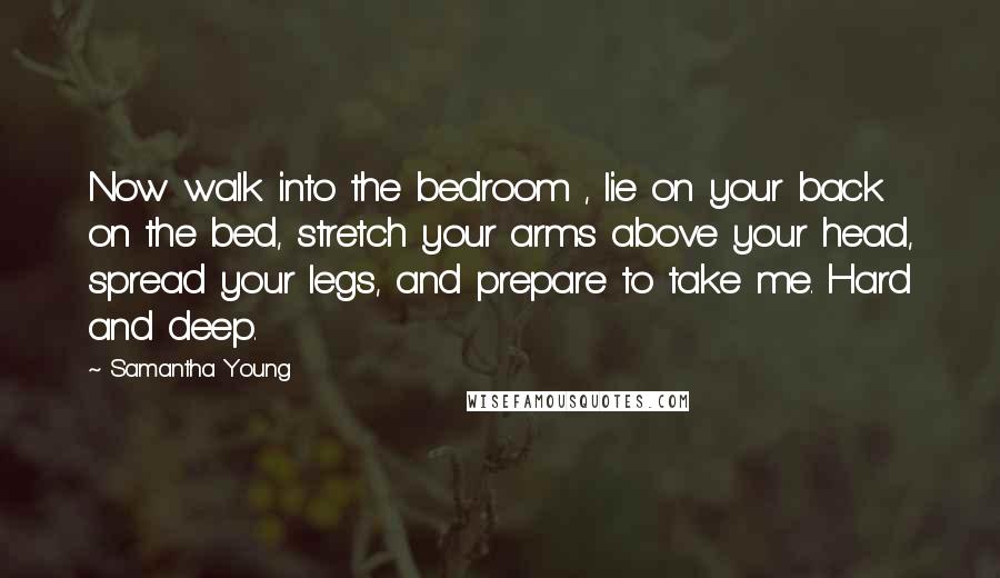 Samantha Young Quotes: Now walk into the bedroom , lie on your back on the bed, stretch your arms above your head, spread your legs, and prepare to take me. Hard and deep.