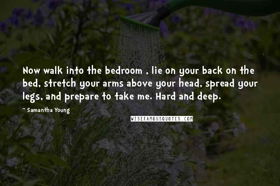 Samantha Young Quotes: Now walk into the bedroom , lie on your back on the bed, stretch your arms above your head, spread your legs, and prepare to take me. Hard and deep.