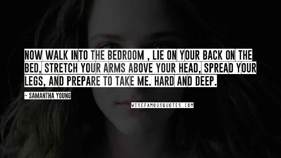 Samantha Young Quotes: Now walk into the bedroom , lie on your back on the bed, stretch your arms above your head, spread your legs, and prepare to take me. Hard and deep.