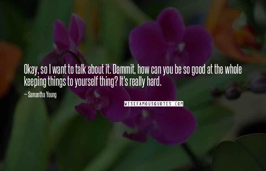 Samantha Young Quotes: Okay, so I want to talk about it. Dammit, how can you be so good at the whole keeping things to yourself thing? It's really hard.