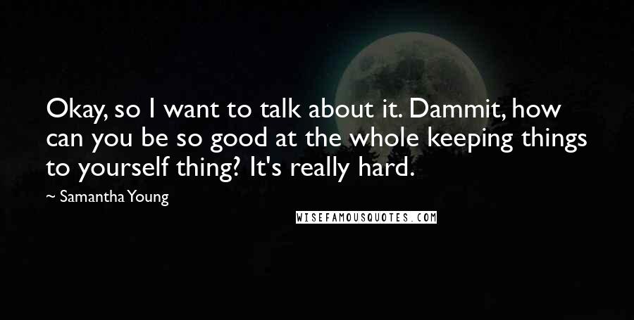 Samantha Young Quotes: Okay, so I want to talk about it. Dammit, how can you be so good at the whole keeping things to yourself thing? It's really hard.