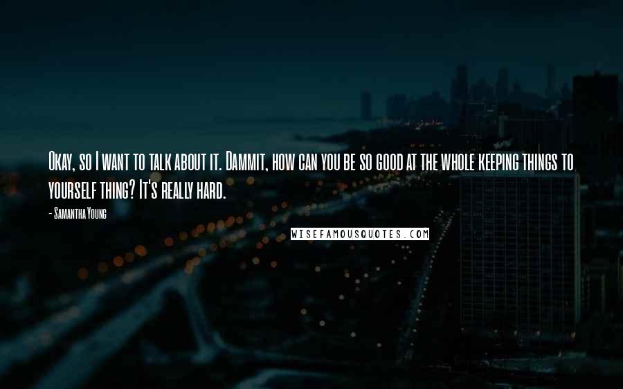 Samantha Young Quotes: Okay, so I want to talk about it. Dammit, how can you be so good at the whole keeping things to yourself thing? It's really hard.