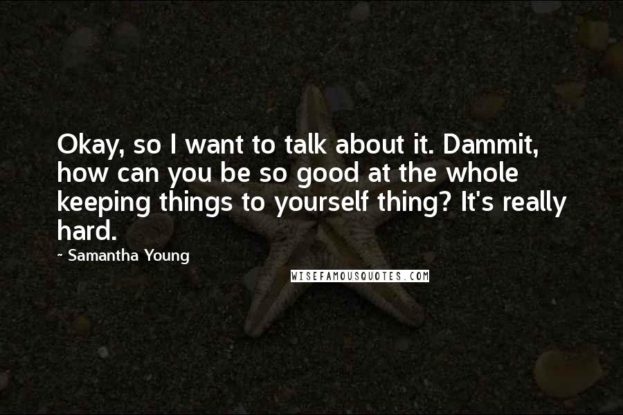 Samantha Young Quotes: Okay, so I want to talk about it. Dammit, how can you be so good at the whole keeping things to yourself thing? It's really hard.