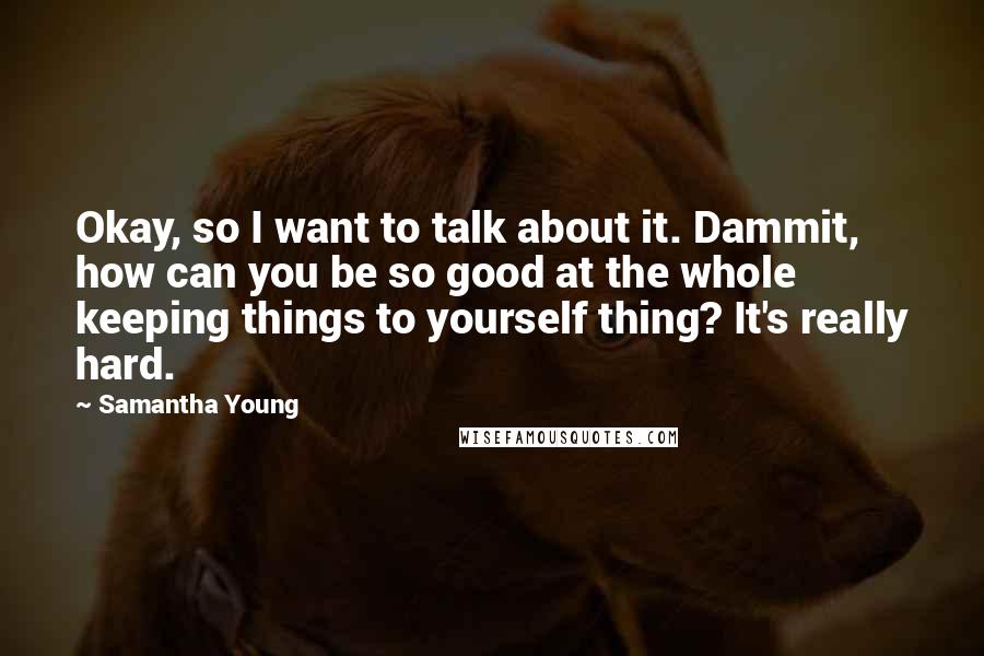 Samantha Young Quotes: Okay, so I want to talk about it. Dammit, how can you be so good at the whole keeping things to yourself thing? It's really hard.