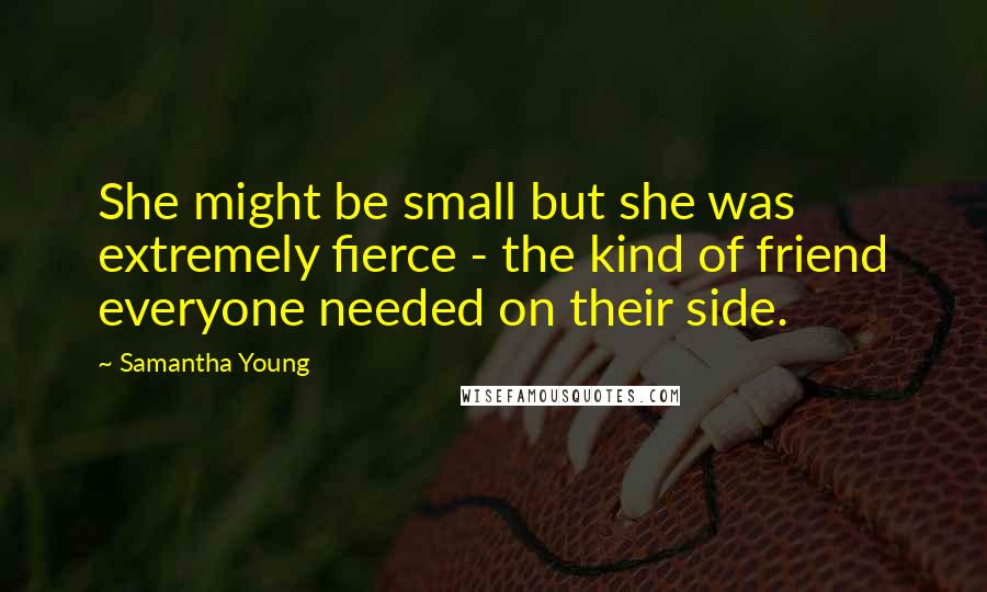 Samantha Young Quotes: She might be small but she was extremely fierce - the kind of friend everyone needed on their side.