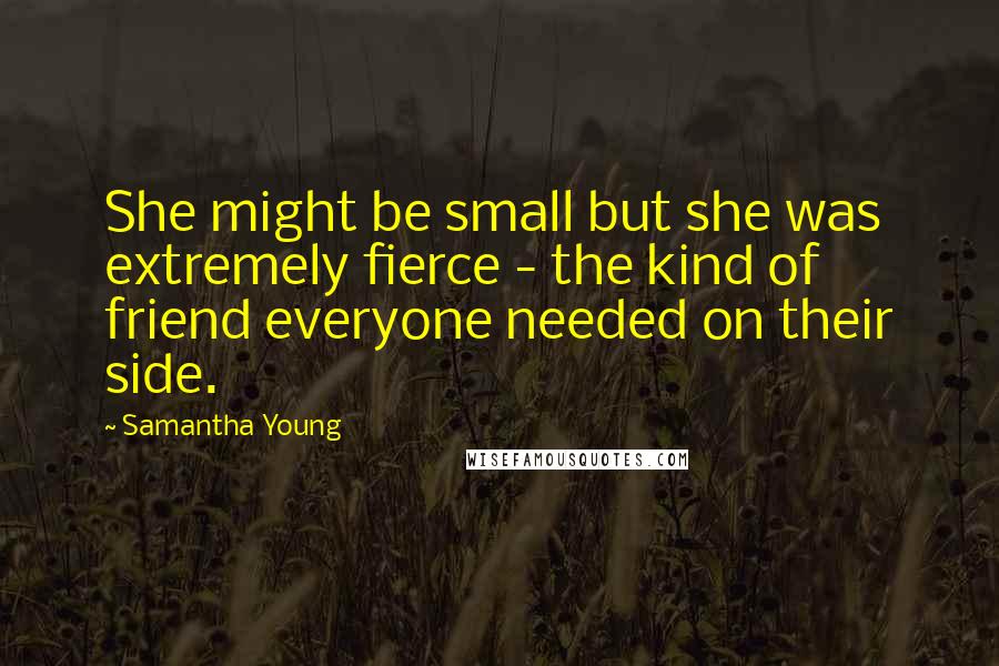 Samantha Young Quotes: She might be small but she was extremely fierce - the kind of friend everyone needed on their side.