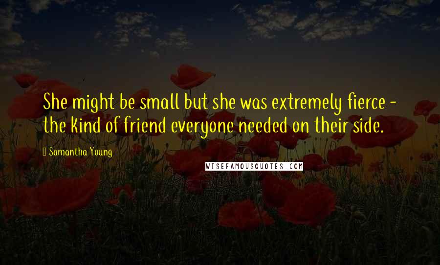 Samantha Young Quotes: She might be small but she was extremely fierce - the kind of friend everyone needed on their side.