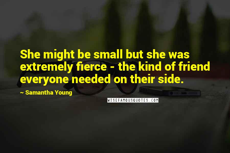 Samantha Young Quotes: She might be small but she was extremely fierce - the kind of friend everyone needed on their side.