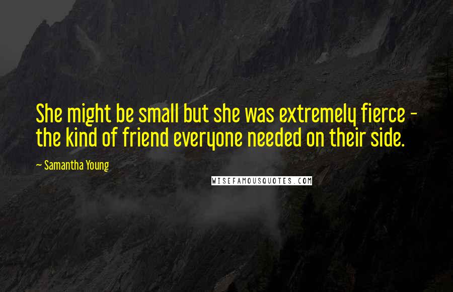 Samantha Young Quotes: She might be small but she was extremely fierce - the kind of friend everyone needed on their side.