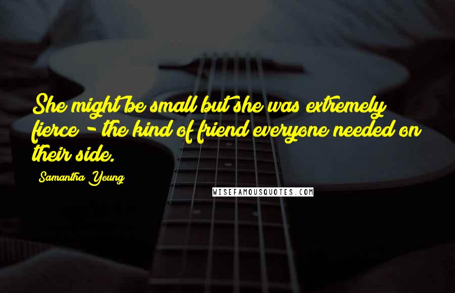 Samantha Young Quotes: She might be small but she was extremely fierce - the kind of friend everyone needed on their side.