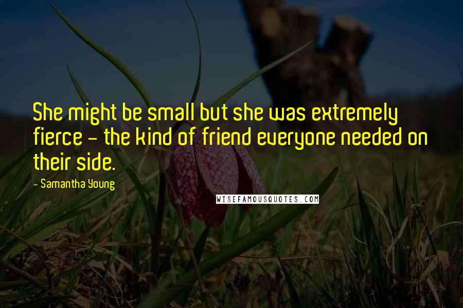 Samantha Young Quotes: She might be small but she was extremely fierce - the kind of friend everyone needed on their side.