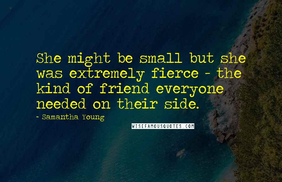 Samantha Young Quotes: She might be small but she was extremely fierce - the kind of friend everyone needed on their side.