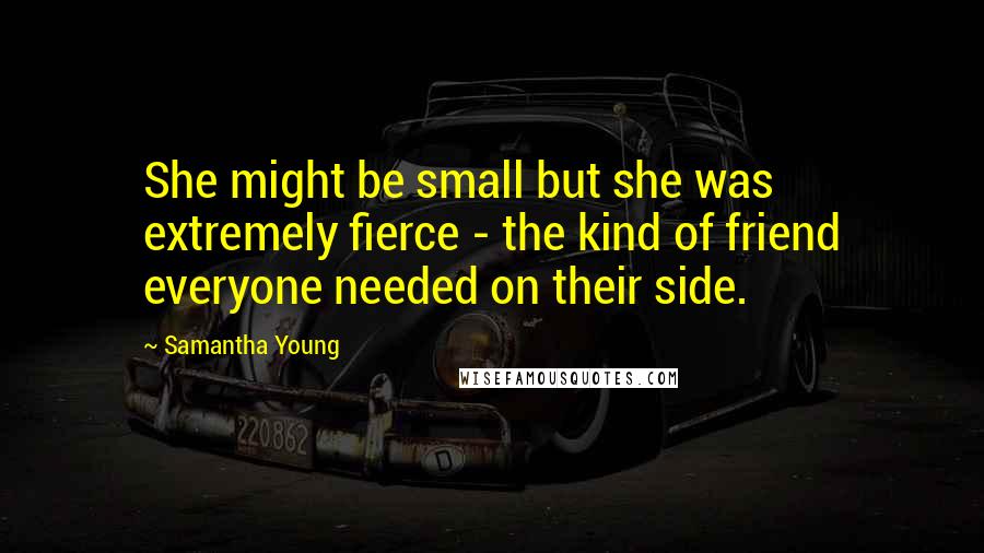 Samantha Young Quotes: She might be small but she was extremely fierce - the kind of friend everyone needed on their side.