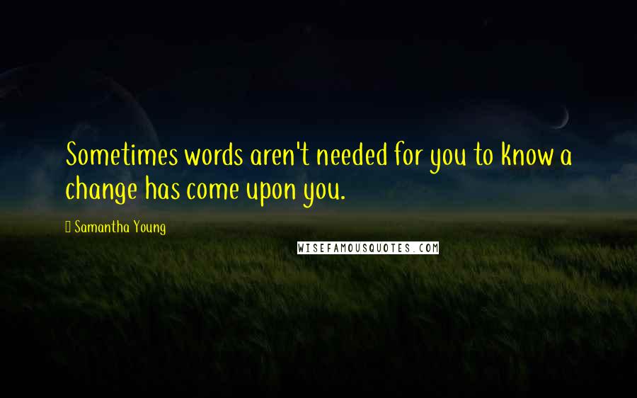 Samantha Young Quotes: Sometimes words aren't needed for you to know a change has come upon you.