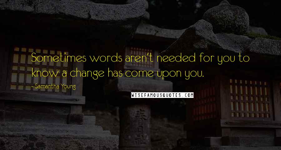 Samantha Young Quotes: Sometimes words aren't needed for you to know a change has come upon you.