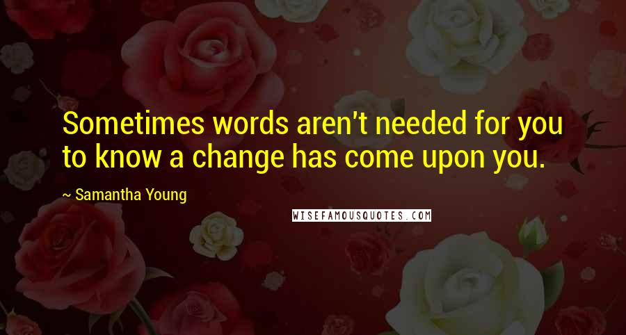 Samantha Young Quotes: Sometimes words aren't needed for you to know a change has come upon you.