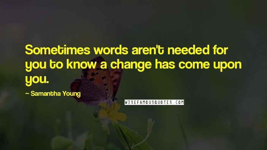 Samantha Young Quotes: Sometimes words aren't needed for you to know a change has come upon you.