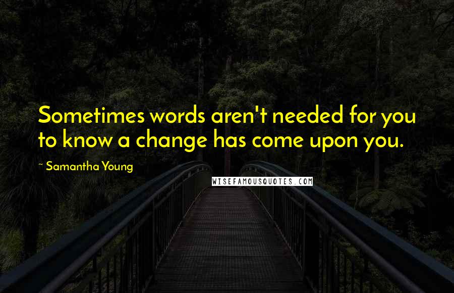 Samantha Young Quotes: Sometimes words aren't needed for you to know a change has come upon you.