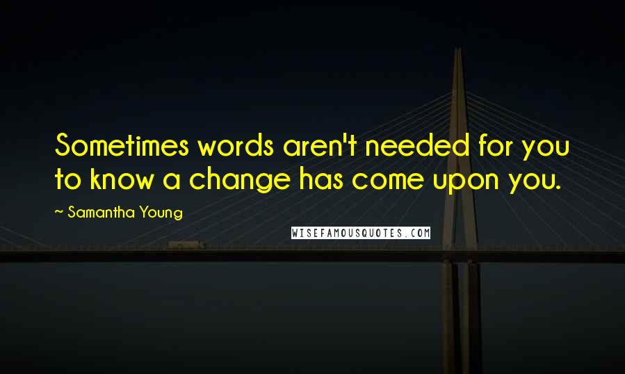 Samantha Young Quotes: Sometimes words aren't needed for you to know a change has come upon you.